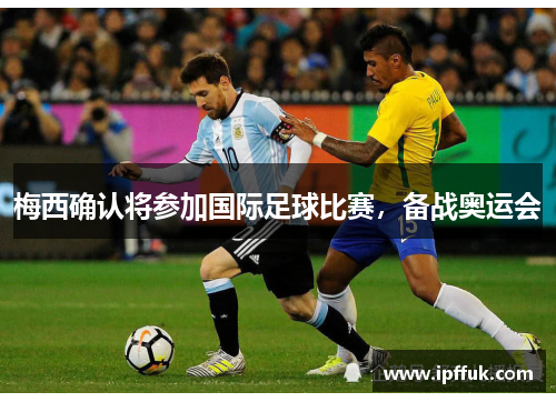 梅西确认将参加国际足球比赛，备战奥运会